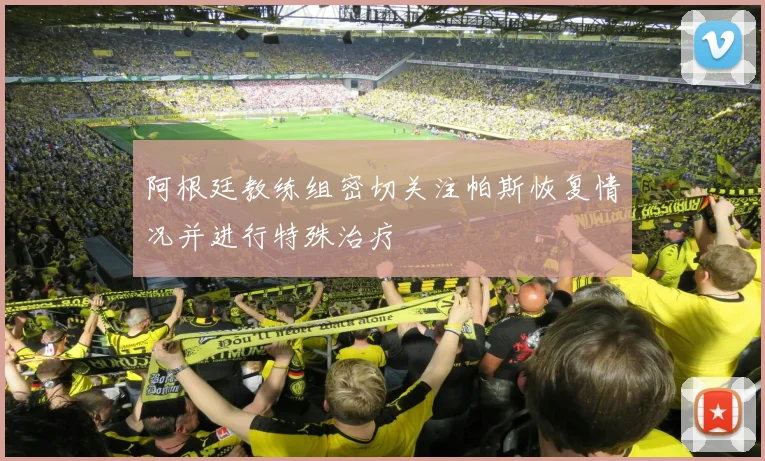 阿根廷教练组密切关注帕斯恢复情况并进行特殊治疗