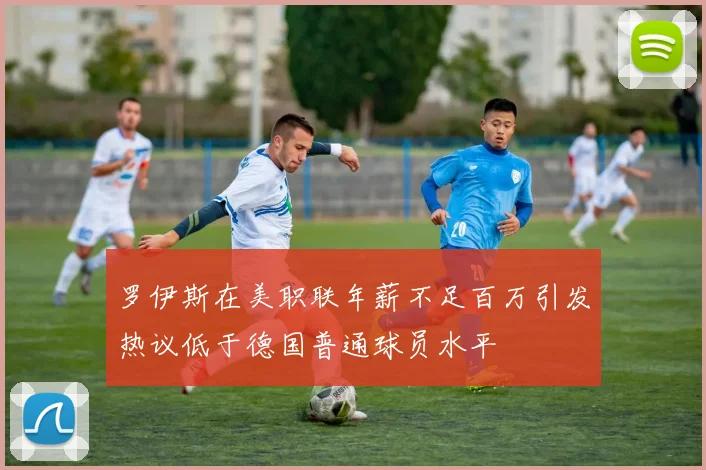 罗伊斯在美职联年薪不足百万引发热议低于德国普通球员水平