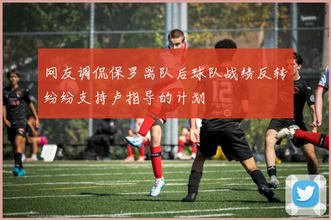 网友调侃保罗离队后球队战绩反转纷纷支持卢指导的计划