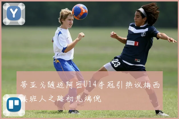 蒂亚戈随迈阿密U14夺冠引热议梅西接班人之路初见端倪