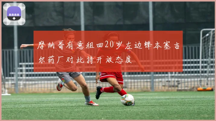 摩纳哥有意租回20岁左边锋本塞吉尔药厂对此持开放态度