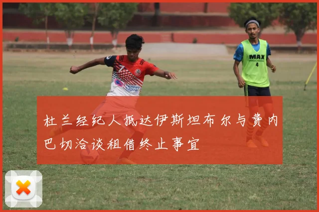 杜兰经纪人抵达伊斯坦布尔与费内巴切洽谈租借终止事宜