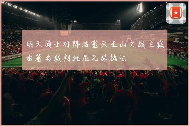 明天骑士对阵活塞天王山之战主裁由著名裁判托尼兄弟执法