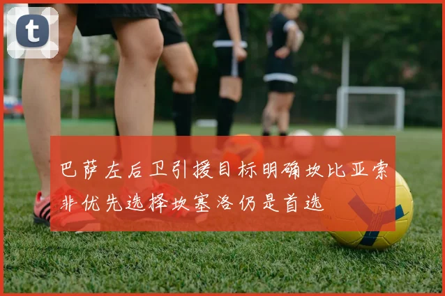 巴萨左后卫引援目标明确坎比亚索非优先选择坎塞洛仍是首选