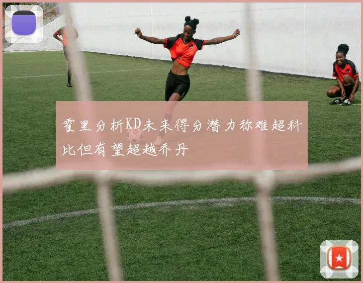 霍里分析KD未来得分潜力称难超科比但有望超越乔丹