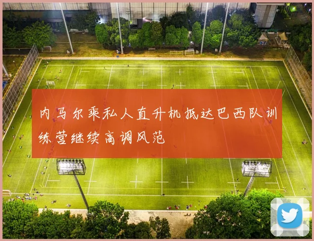 内马尔乘私人直升机抵达巴西队训练营继续高调风范