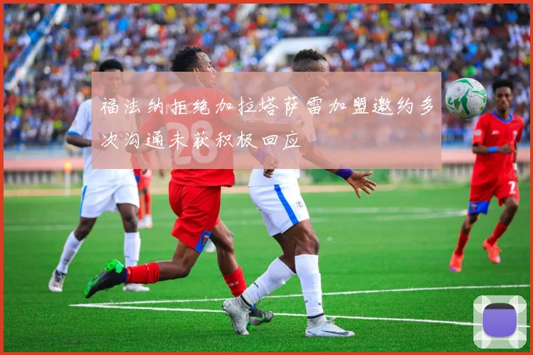 福法纳拒绝加拉塔萨雷加盟邀约多次沟通未获积极回应