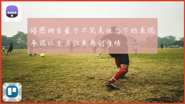 塔图姆自豪于不完美状态下的表现承诺以全力归来再创佳绩