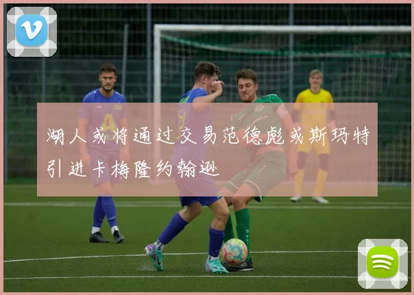 湖人或将通过交易范德彪或斯玛特引进卡梅隆约翰逊